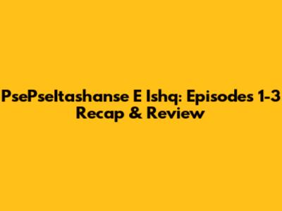 PsePseItashanse E Ishq: Episodes 1-3 Recap & Review