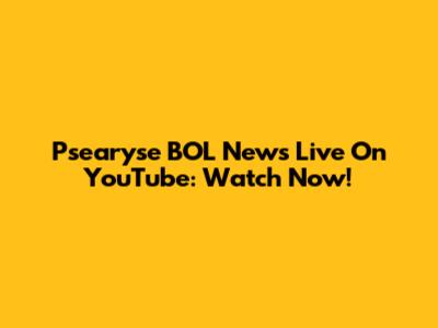 Psearyse BOL News Live On YouTube: Watch Now!