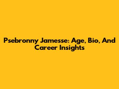 Psebronny Jamesse: Age, Bio, And Career Insights