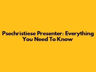 Psechristiese Presenter: Everything You Need To Know