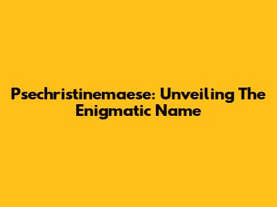 Psechristinemaese: Unveiling The Enigmatic Name