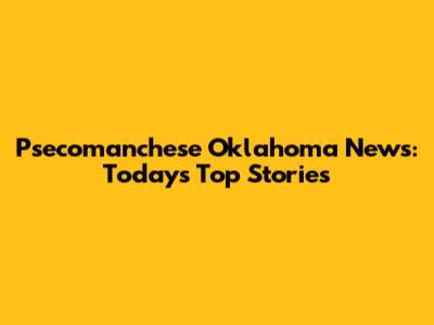 Psecomanchese Oklahoma News: Today's Top Stories