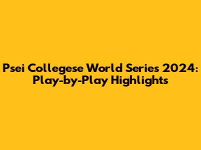 Psei Collegese World Series 2024: Play-by-Play Highlights