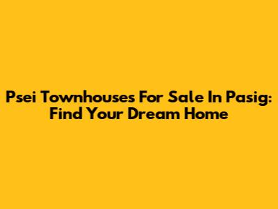 Psei Townhouses For Sale In Pasig: Find Your Dream Home