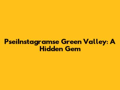 PseiInstagramse Green Valley: A Hidden Gem