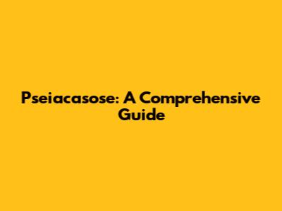 Pseiacasose: A Comprehensive Guide