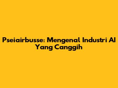 Pseiairbusse: Mengenal Industri AI Yang Canggih