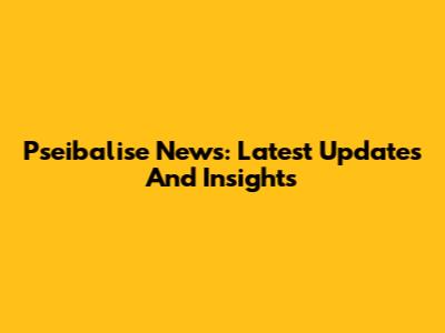 Pseibalise News: Latest Updates And Insights