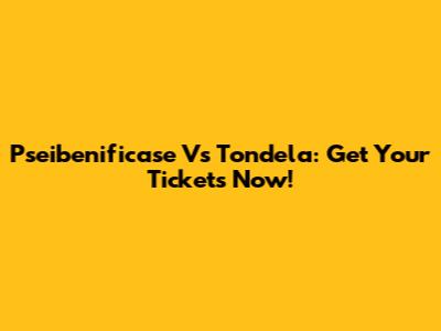 Pseibenificase Vs Tondela: Get Your Tickets Now!