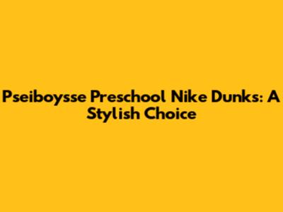 Pseiboysse Preschool Nike Dunks: A Stylish Choice