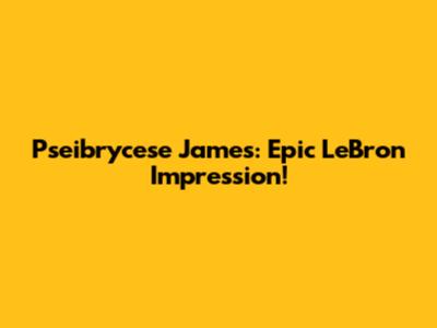 Pseibrycese James: Epic LeBron Impression!
