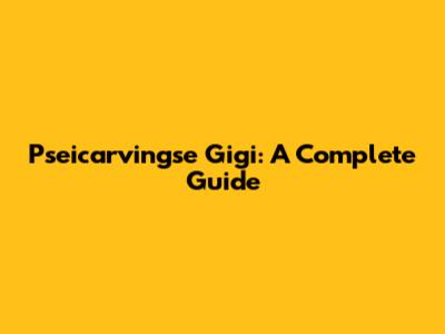 Pseicarvingse Gigi: A Complete Guide