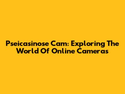 Pseicasinose Cam: Exploring The World Of Online Cameras
