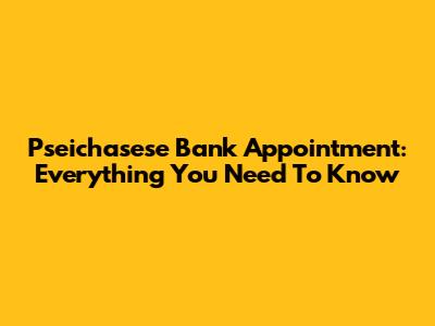 Pseichasese Bank Appointment: Everything You Need To Know