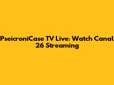 PseicroniCase TV Live: Watch Canal 26 Streaming