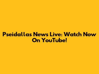Pseidallas News Live: Watch Now On YouTube!