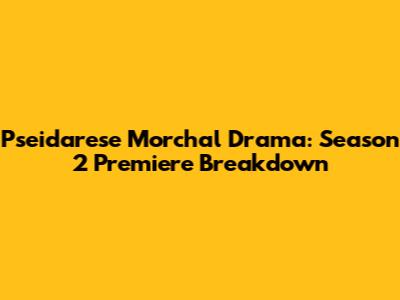 Pseidarese Morchal Drama: Season 2 Premiere Breakdown