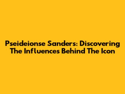 Pseideionse Sanders: Discovering The Influences Behind The Icon