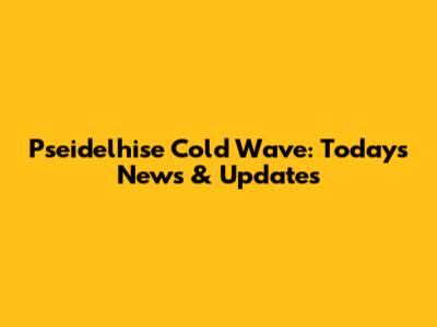 Pseidelhise Cold Wave: Today's News & Updates