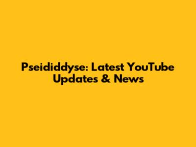 Pseididdyse: Latest YouTube Updates & News