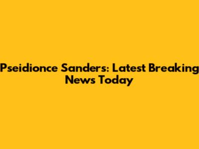Pseidionce Sanders: Latest Breaking News Today