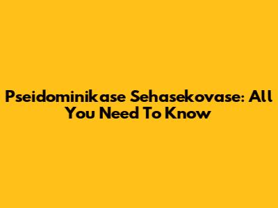 Pseidominikase Sehasekovase: All You Need To Know