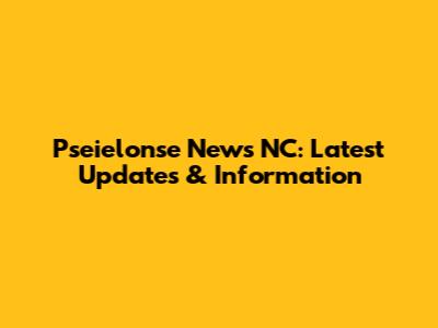 Pseielonse News NC: Latest Updates & Information