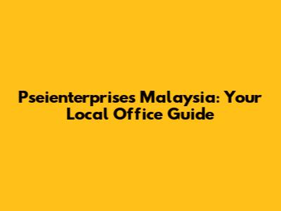 Pseienterprises Malaysia: Your Local Office Guide