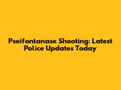 Pseifontanase Shooting: Latest Police Updates Today