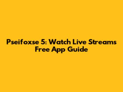 Pseifoxse 5: Watch Live Streams Free App Guide