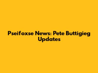 Pseifoxse News: Pete Buttigieg Updates