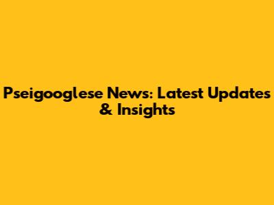 Pseigooglese News: Latest Updates & Insights