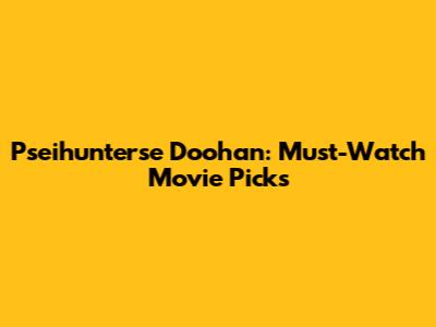 Pseihunterse Doohan: Must-Watch Movie Picks
