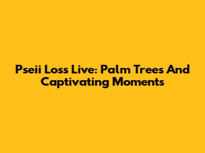 Pseii Loss Live: Palm Trees And Captivating Moments