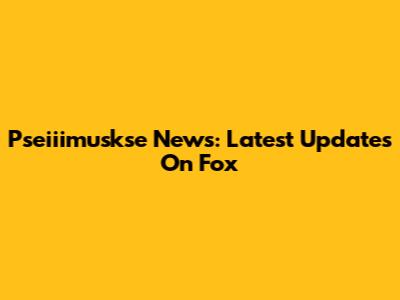 Pseiiimuskse News: Latest Updates On Fox