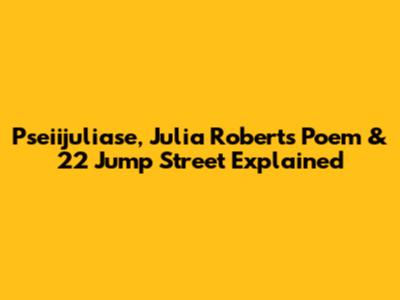 Pseiijuliase, Julia Roberts Poem & 22 Jump Street Explained