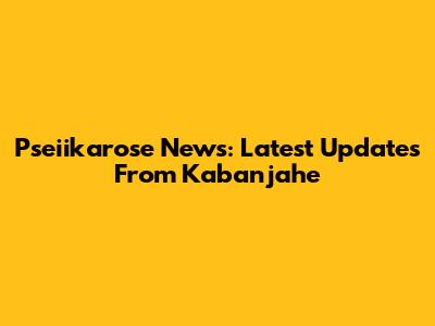 Pseiikarose News: Latest Updates From Kabanjahe