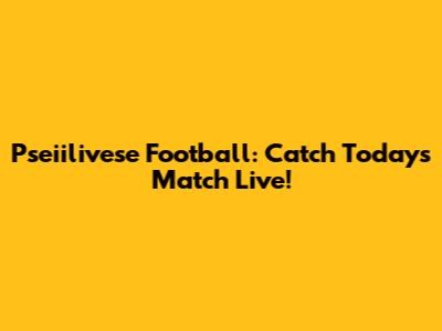 Pseiilivese Football: Catch Today's Match Live!