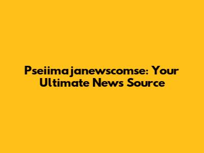 Pseiimajanewscomse: Your Ultimate News Source