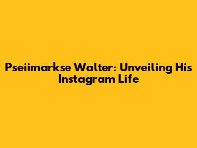 Pseiimarkse Walter: Unveiling His Instagram Life