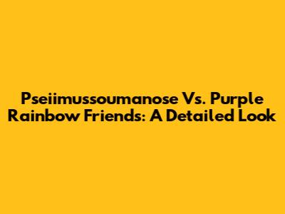 Pseiimussoumanose Vs. Purple Rainbow Friends: A Detailed Look