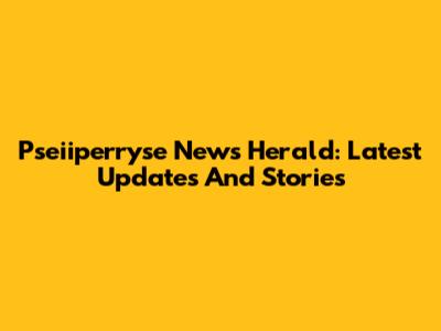 Pseiiperryse News Herald: Latest Updates And Stories