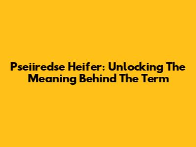 Pseiiredse Heifer: Unlocking The Meaning Behind The Term
