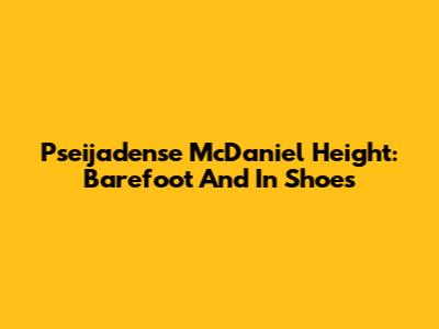 Pseijadense McDaniel Height: Barefoot And In Shoes