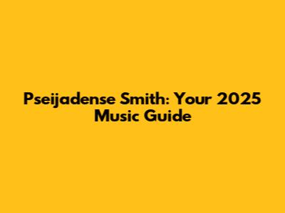 Pseijadense Smith: Your 2025 Music Guide