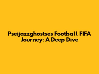 Pseijazzghostse's Football FIFA Journey: A Deep Dive