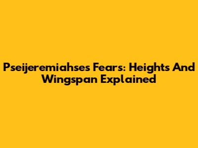 Pseijeremiahse's Fears: Heights And Wingspan Explained