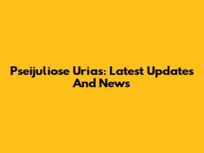 Pseijuliose Urias: Latest Updates And News