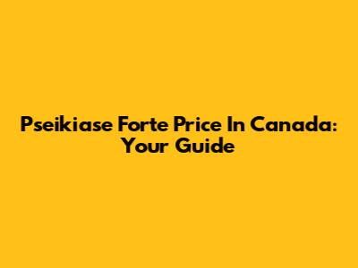 Pseikiase Forte Price In Canada: Your Guide