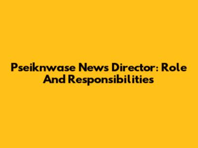 Pseiknwase News Director: Role And Responsibilities
